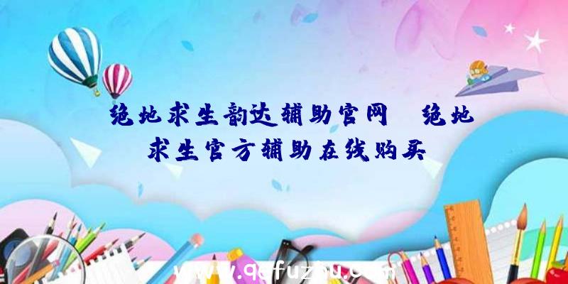 「绝地求生韵达辅助官网」|绝地求生官方辅助在线购买